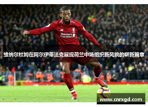 维纳尔杜姆在阿尔伊蒂法克展现荷兰中场组织新风貌的崭新篇章