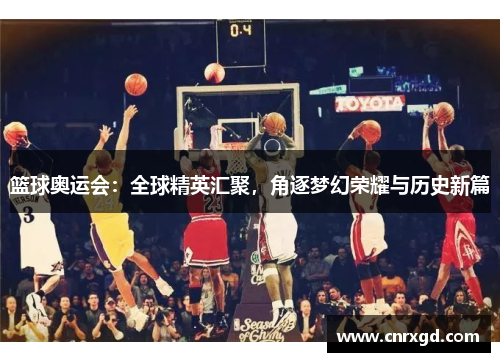 篮球奥运会：全球精英汇聚，角逐梦幻荣耀与历史新篇