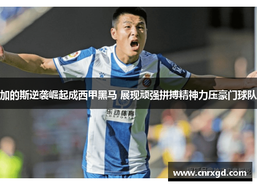 加的斯逆袭崛起成西甲黑马 展现顽强拼搏精神力压豪门球队