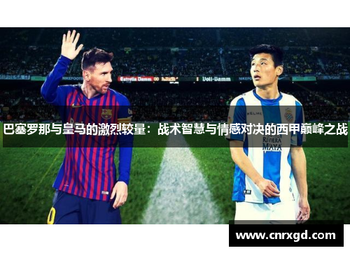 巴塞罗那与皇马的激烈较量：战术智慧与情感对决的西甲巅峰之战