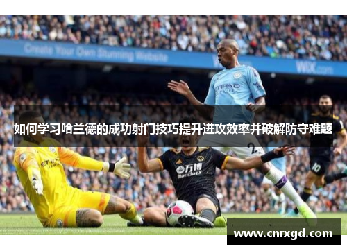 如何学习哈兰德的成功射门技巧提升进攻效率并破解防守难题