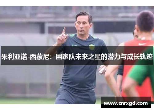 朱利亚诺-西蒙尼：国家队未来之星的潜力与成长轨迹
