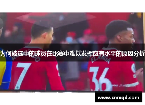 为何被选中的球员在比赛中难以发挥应有水平的原因分析