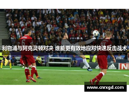 利物浦与阿克灵顿对决 谁能更有效地应对快速反击战术