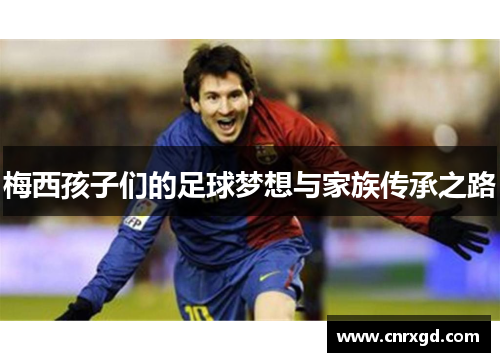 梅西孩子们的足球梦想与家族传承之路