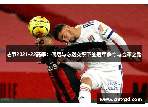 法甲2021-22赛季：偶然与必然交织下的冠军争夺与变革之路