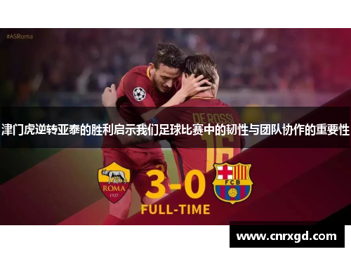 津门虎逆转亚泰的胜利启示我们足球比赛中的韧性与团队协作的重要性