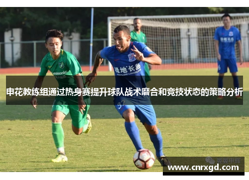 申花教练组通过热身赛提升球队战术磨合和竞技状态的策略分析