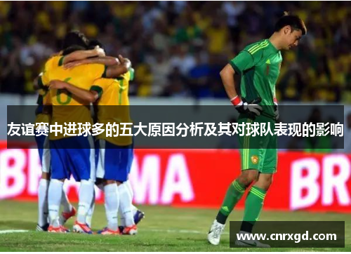 友谊赛中进球多的五大原因分析及其对球队表现的影响