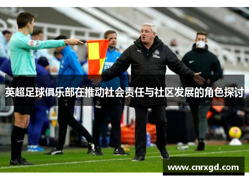 英超足球俱乐部在推动社会责任与社区发展的角色探讨 英超足球俱乐部在推动社会责任与社区发展的角色探讨
