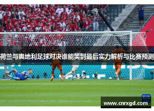 荷兰与奥地利足球对决谁能笑到最后实力解析与比赛预测 荷兰与奥地利足球对决谁能笑到最后实力解析与比赛预测