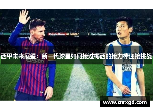 西甲未来展望:新一代球星如何接过梅西的接力棒迎接挑战 西甲未来展望:新一代球星如何接过梅西的接力棒迎接挑战
