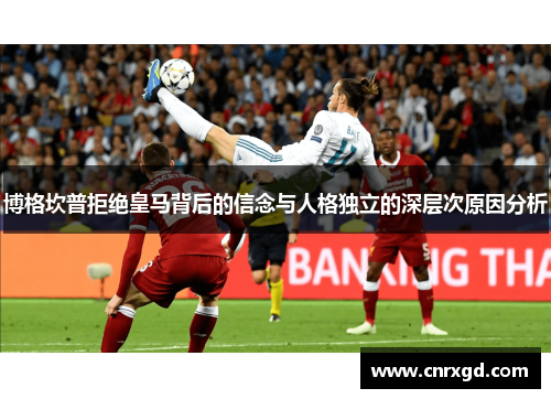 博格坎普拒绝皇马背后的信念与人格独立的深层次原因分析