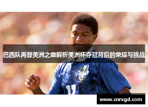 巴西队再登美洲之巅解析美洲杯夺冠背后的荣耀与挑战