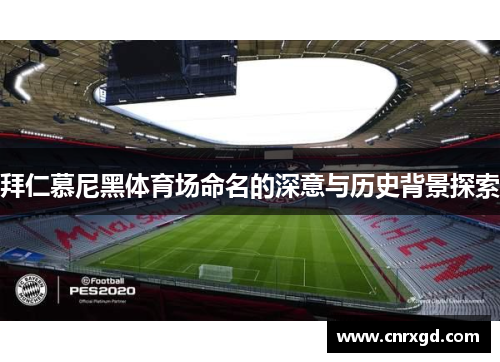 拜仁慕尼黑体育场命名的深意与历史背景探索