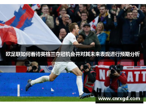 欧足联如何看待英格兰夺冠机会并对其未来表现进行预期分析