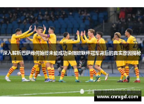 深入解析巴萨缘何始终未能成功染指欧联杯冠军背后的真实原因揭秘 深入解析巴萨缘何始终未能成功染指欧联杯冠军背后的真实原因揭秘