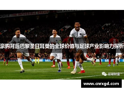 豪购背后巴黎圣日耳曼的全球价值与足球产业影响力探析