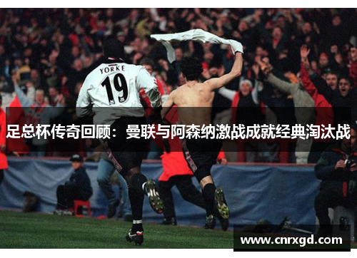 足总杯传奇回顾：曼联与阿森纳激战成就经典淘汰战