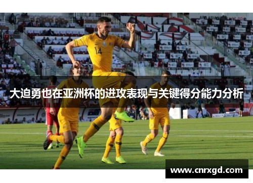 大迫勇也在亚洲杯的进攻表现与关键得分能力分析