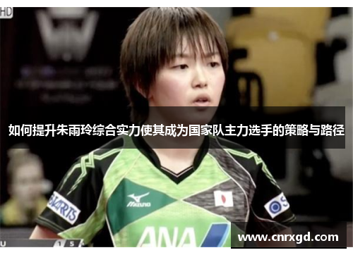 如何提升朱雨玲综合实力使其成为国家队主力选手的策略与路径 如何提升朱雨玲综合实力使其成为国家队主力选手的策略与路径