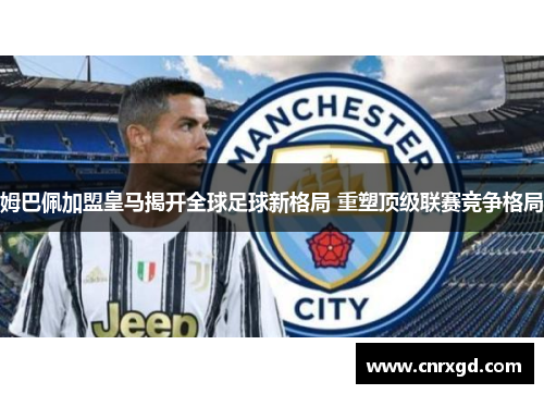 姆巴佩加盟皇马揭开全球足球新格局 重塑顶级联赛竞争格局