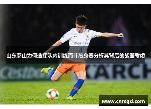 山东泰山为何选择队内训练而非热身赛分析其背后的战略考虑