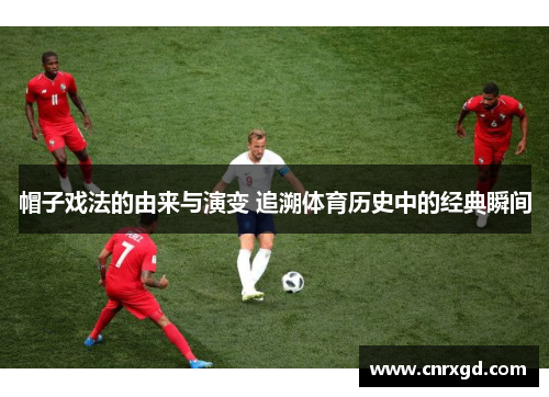 帽子戏法的由来与演变 追溯体育历史中的经典瞬间 帽子戏法的由来与演变 追溯体育历史中的经典瞬间