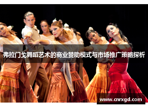 弗拉门戈舞蹈艺术的商业赞助模式与市场推广策略探析 弗拉门戈舞蹈艺术的商业赞助模式与市场推广策略探析