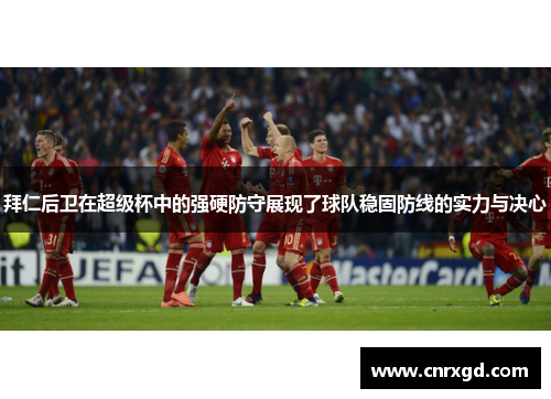 拜仁后卫在超级杯中的强硬防守展现了球队稳固防线的实力与决心 拜仁后卫在超级杯中的强硬防守展现了球队稳固防线的实力与决心
