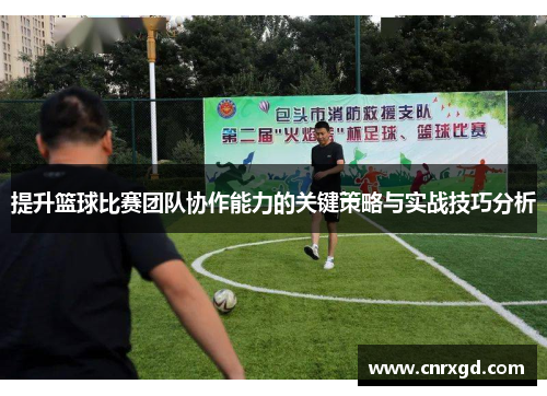 提升篮球比赛团队协作能力的关键策略与实战技巧分析 提升篮球比赛团队协作能力的关键策略与实战技巧分析