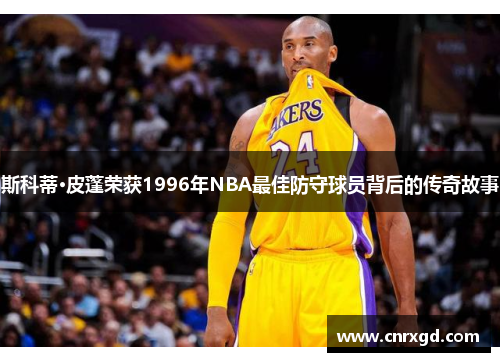 斯科蒂·皮蓬荣获1996年NBA最佳防守球员背后的传奇故事 斯科蒂·皮蓬荣获1996年NBA最佳防守球员背后的传奇故事
