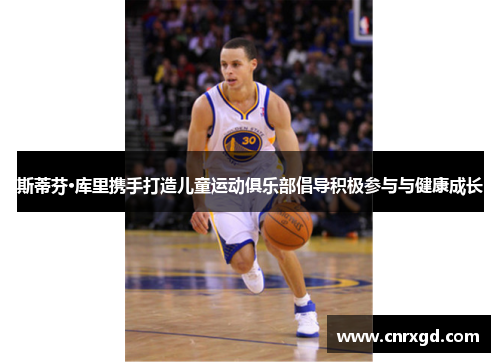 斯蒂芬·库里携手打造儿童运动俱乐部倡导积极参与与健康成长 斯蒂芬·库里携手打造儿童运动俱乐部倡导积极参与与健康成长