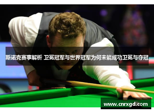 斯诺克赛事解析 卫冕冠军与世界冠军为何未能成功卫冕与夺冠