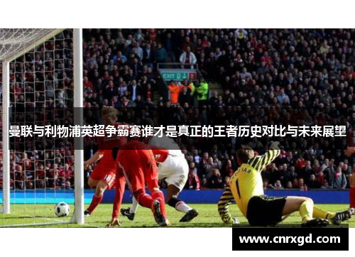 曼联与利物浦英超争霸赛谁才是真正的王者历史对比与未来展望