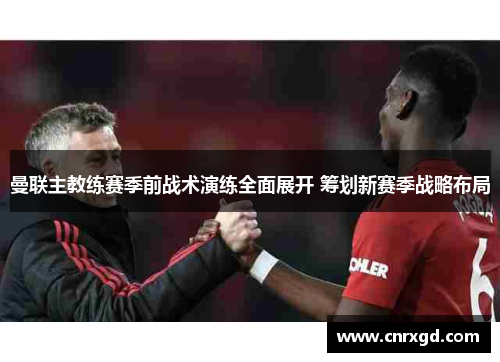 曼联主教练赛季前战术演练全面展开 筹划新赛季战略布局