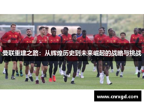 曼联重建之路：从辉煌历史到未来崛起的战略与挑战