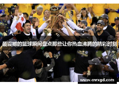 最震撼的篮球瞬间盘点那些让你热血沸腾的精彩时刻