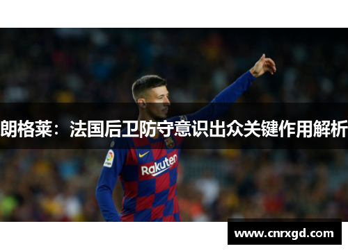 朗格莱:法国后卫防守意识出众关键作用解析 朗格莱:法国后卫防守意识出众关键作用解析