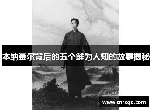 本纳赛尔背后的五个鲜为人知的故事揭秘 本纳赛尔背后的五个鲜为人知的故事揭秘