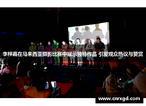 李梓嘉在马来西亚摄影比赛中展示独特作品 引发观众热议与赞赏