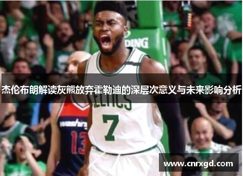 杰伦布朗解读灰熊放弃霍勒迪的深层次意义与未来影响分析