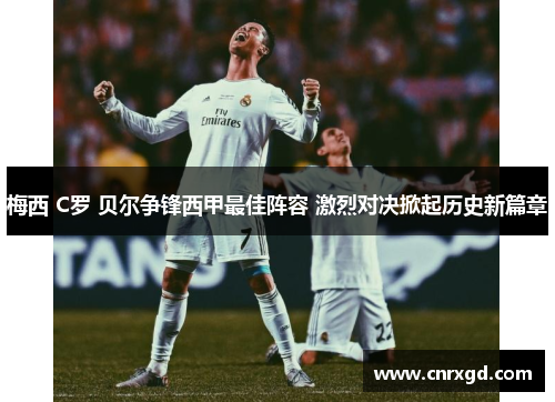 梅西 C罗 贝尔争锋西甲最佳阵容 激烈对决掀起历史新篇章 梅西 C罗 贝尔争锋西甲最佳阵容 激烈对决掀起历史新篇章
