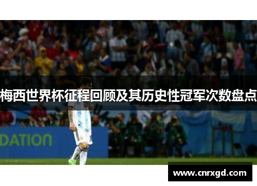 梅西世界杯征程回顾及其历史性冠军次数盘点